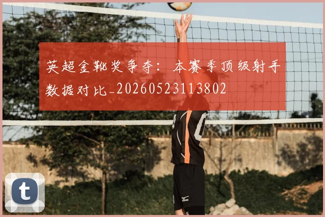 英超金靴奖争夺：本赛季顶级射手数据对比_20260523113802