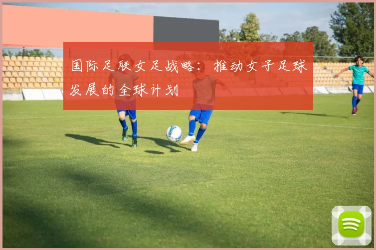 国际足联女足战略：推动女子足球发展的全球计划