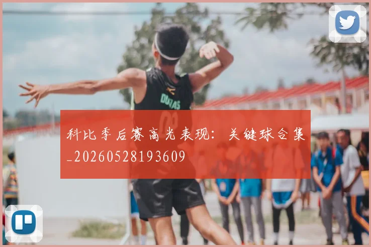 科比季后赛高光表现：关键球合集_20260528193609