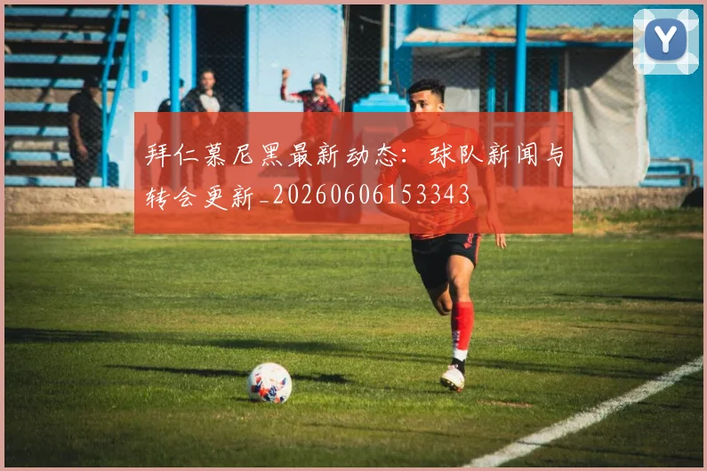 拜仁慕尼黑最新动态：球队新闻与转会更新_20260606153343